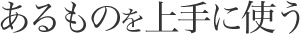 あるものを上手に使う